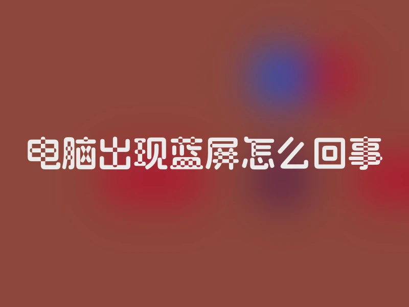 电脑出现蓝屏怎么回事