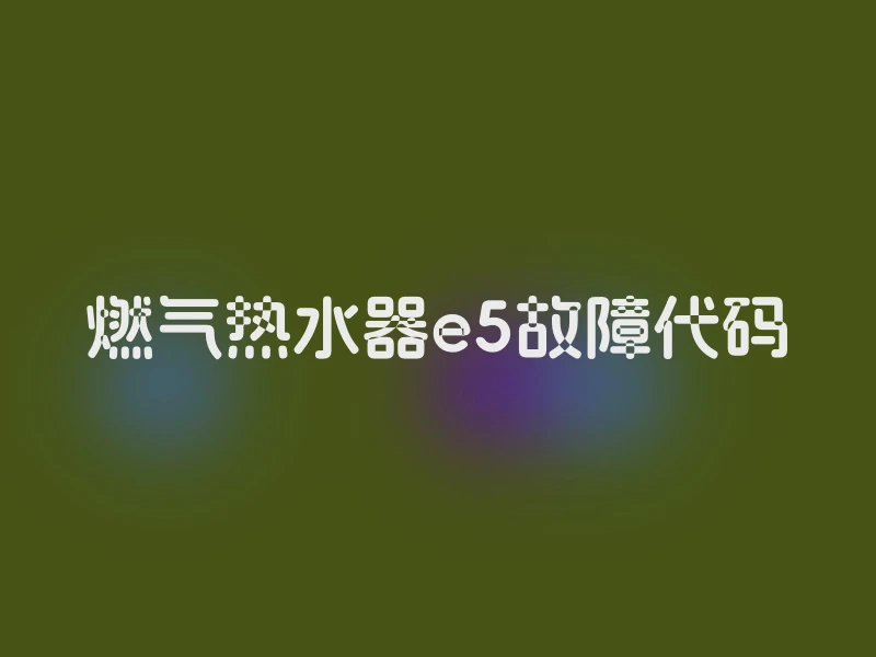燃气热水器e5故障代码