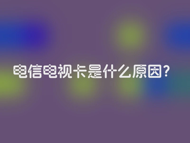 电信电视卡是什么原因？
