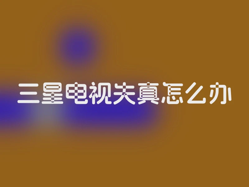 三星电视失真怎么办
