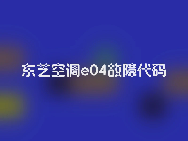 东芝空调e04故障代码
