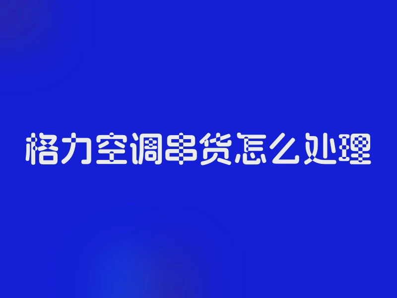 格力空调串货怎么处理