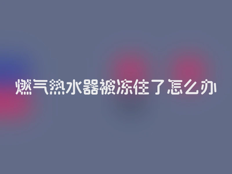 燃气热水器被冻住了怎么办