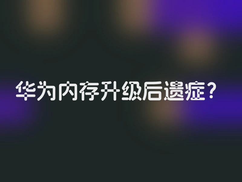 华为内存升级后遗症？