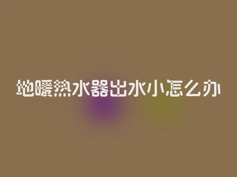 地暖热水器出水小怎么办