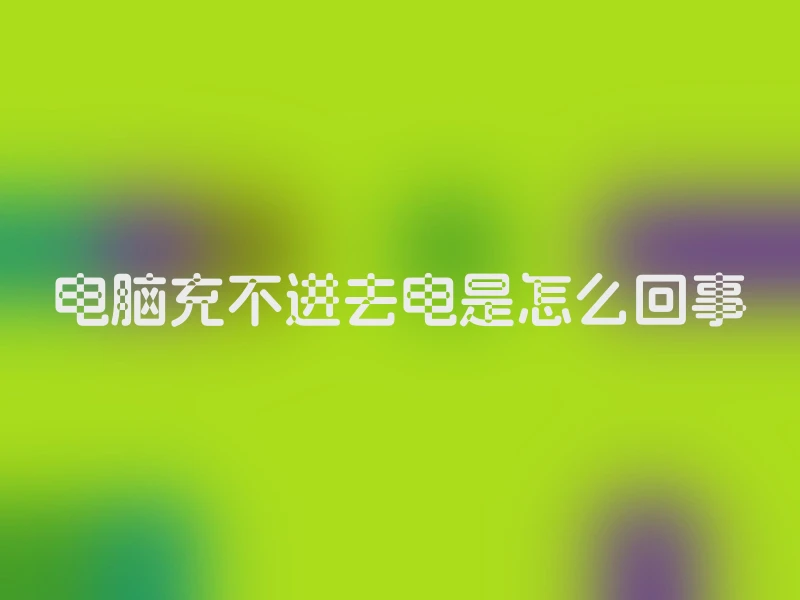 电脑充不进去电是怎么回事