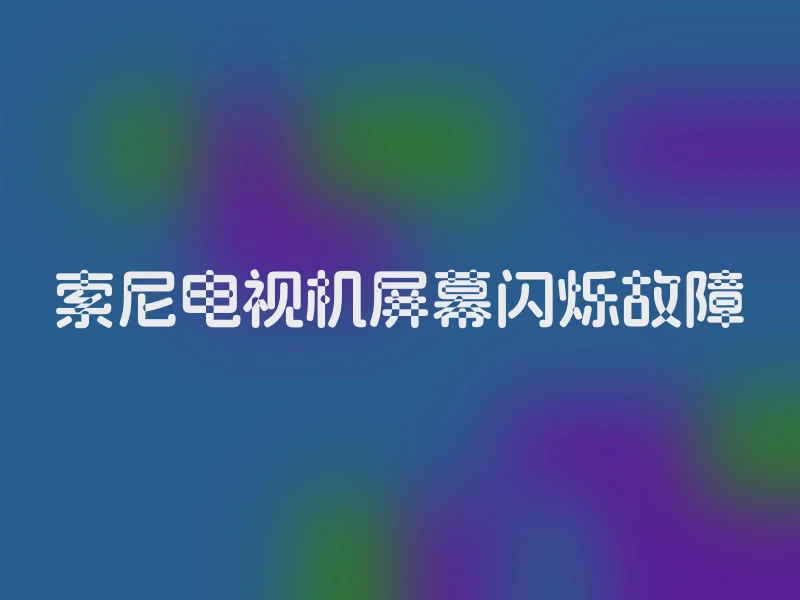 索尼电视机屏幕闪烁故障