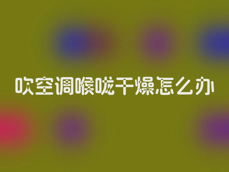 吹空调喉咙干燥怎么办