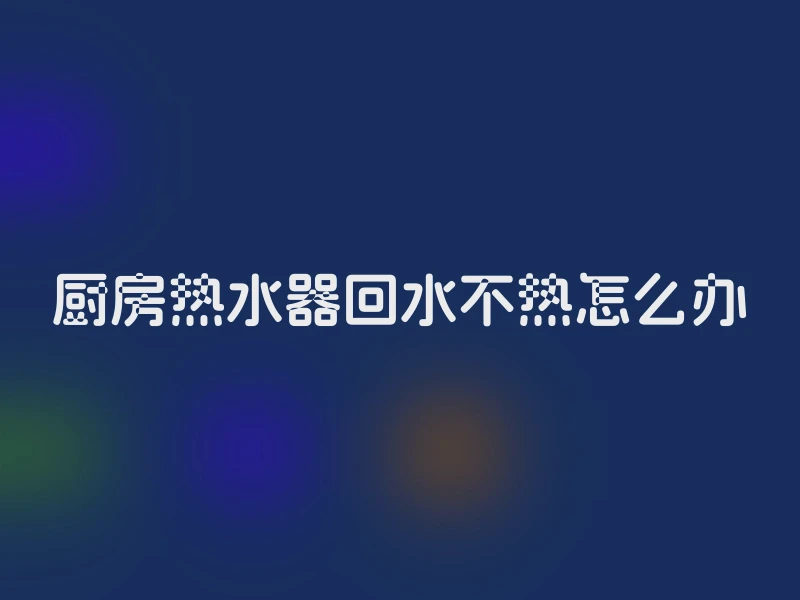 厨房热水器回水不热怎么办