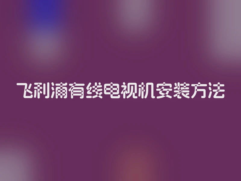 飞利浦有线电视机安装方法