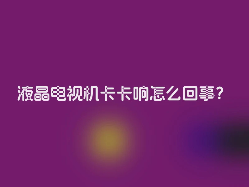 液晶电视机卡卡响怎么回事？