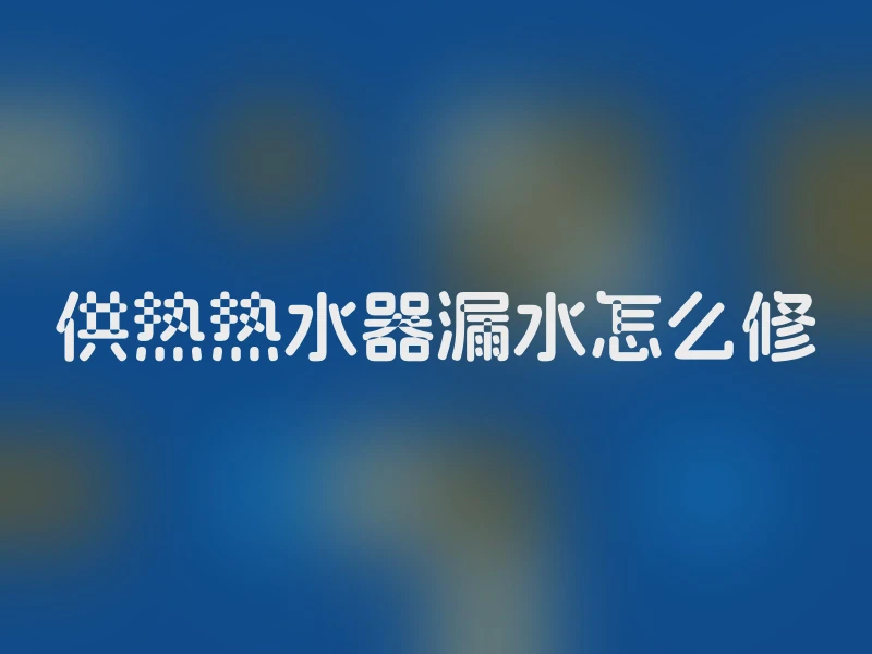 供热热水器漏水怎么修
