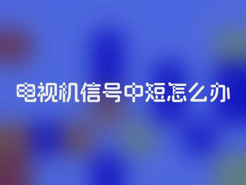 电视机信号中短怎么办