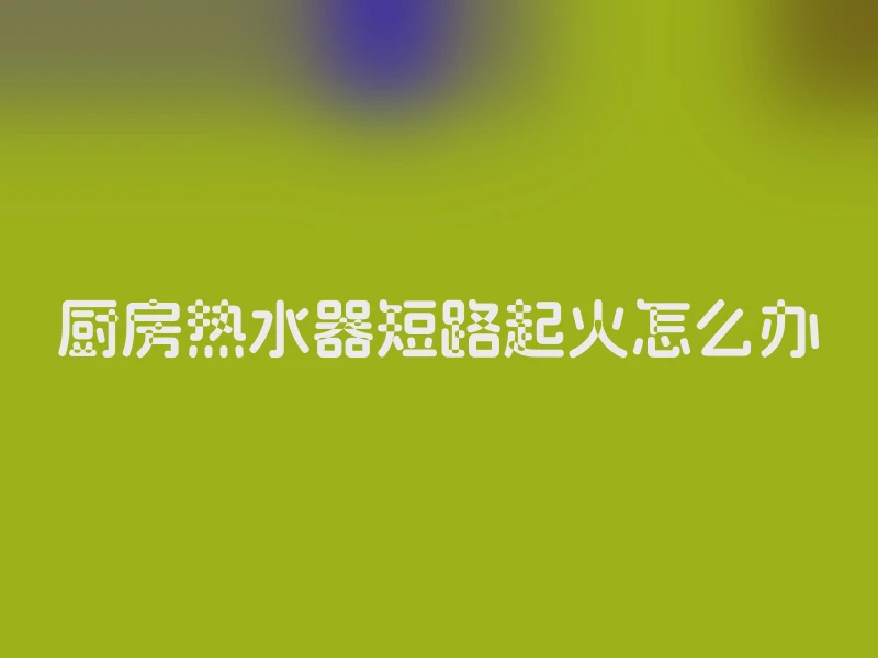 厨房热水器短路起火怎么办