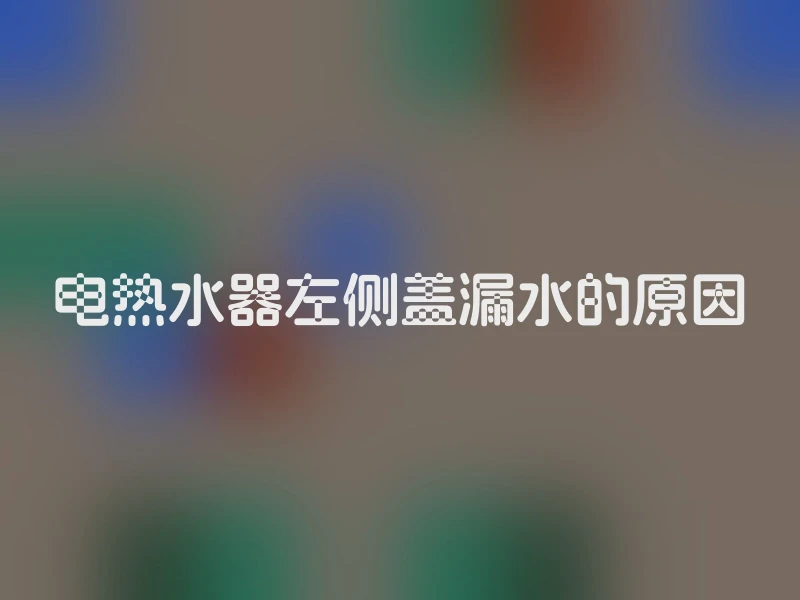 电热水器左侧盖漏水的原因