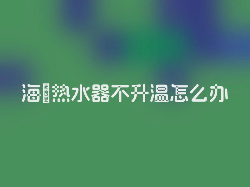 海尓热水器不升温怎么办