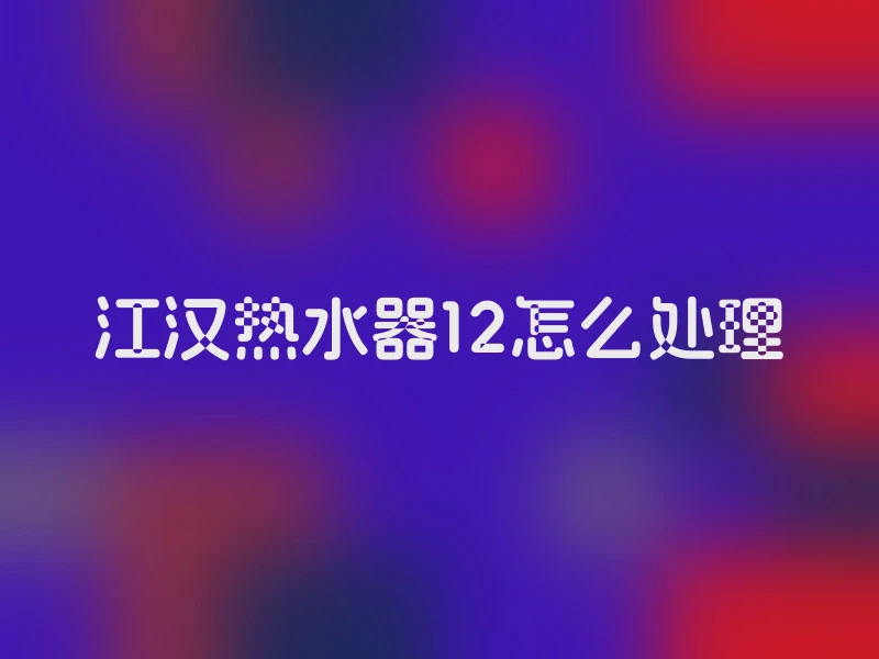 江汉热水器12怎么处理