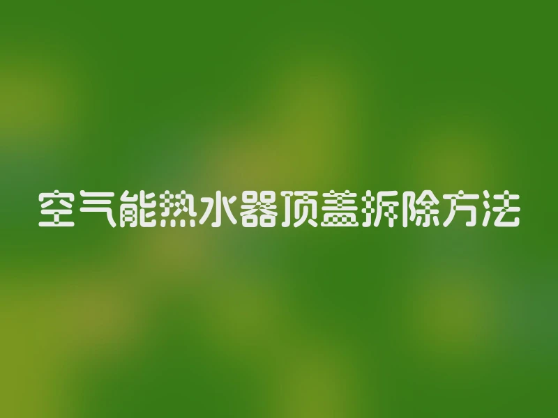 空气能热水器顶盖拆除方法
