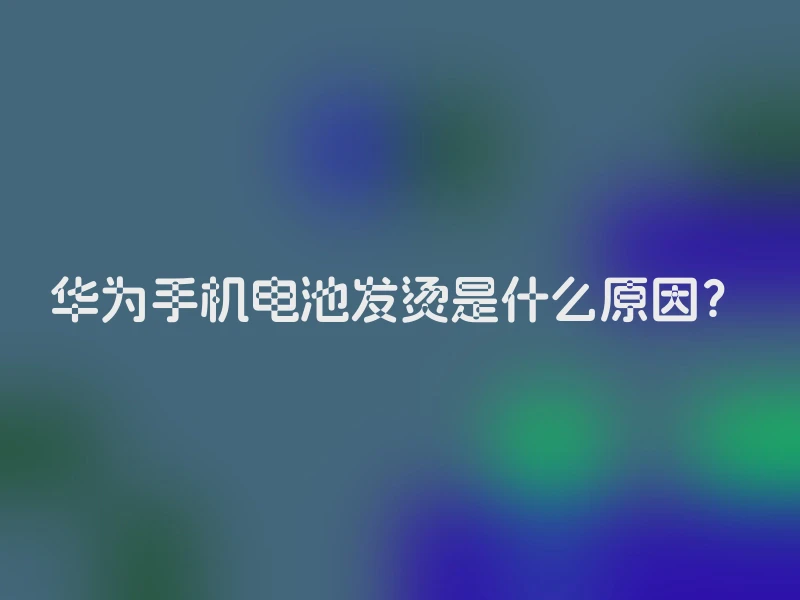 华为手机电池发烫是什么原因？