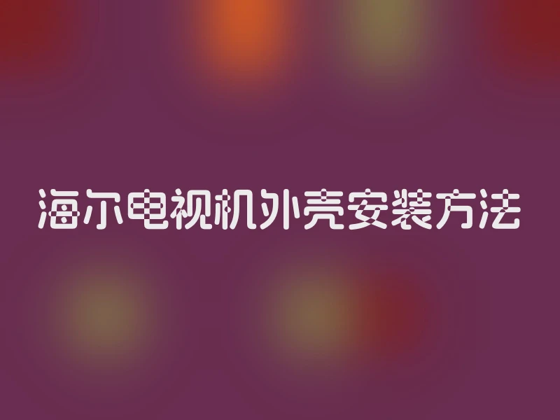 海尔电视机外壳安装方法