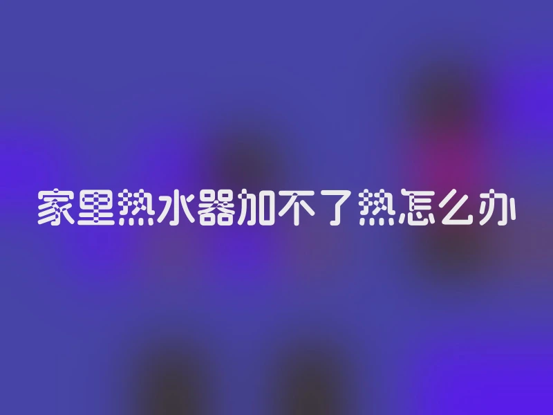 家里热水器加不了热怎么办