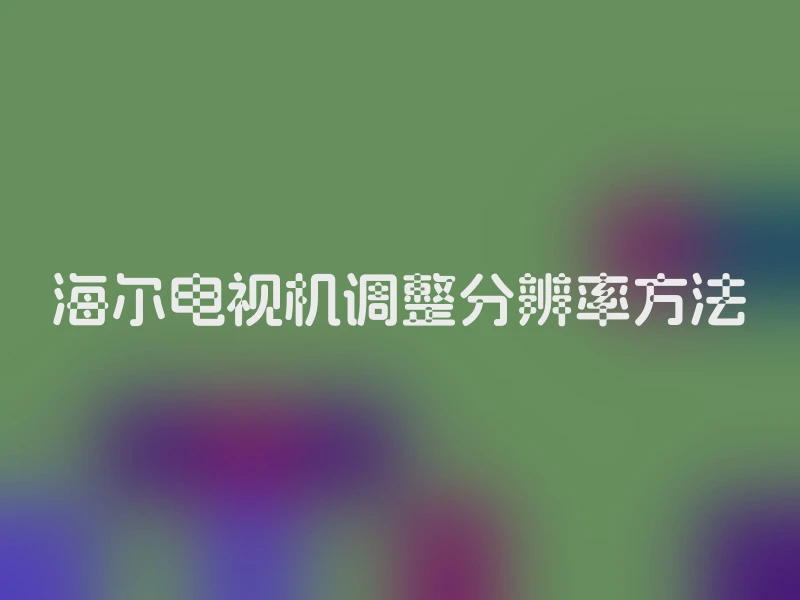 海尔电视机调整分辨率方法