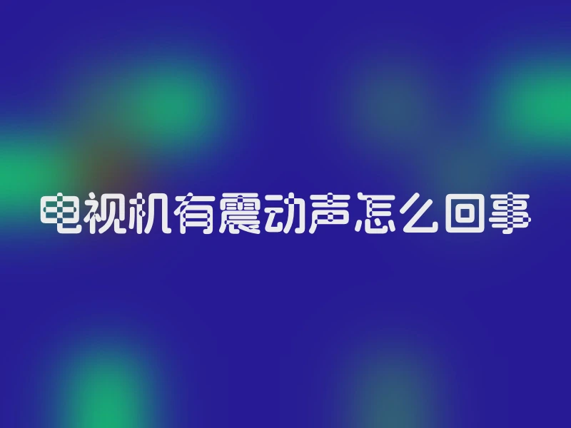 电视机有震动声怎么回事