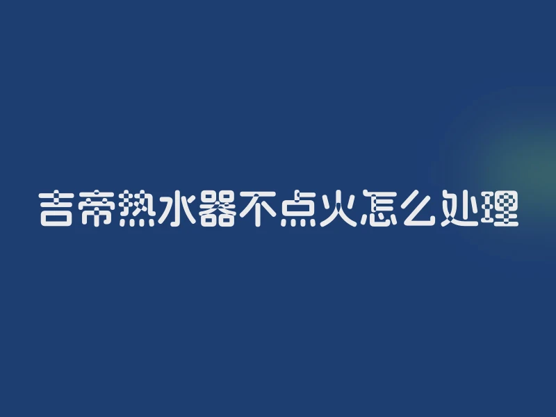 吉帝热水器不点火怎么处理
