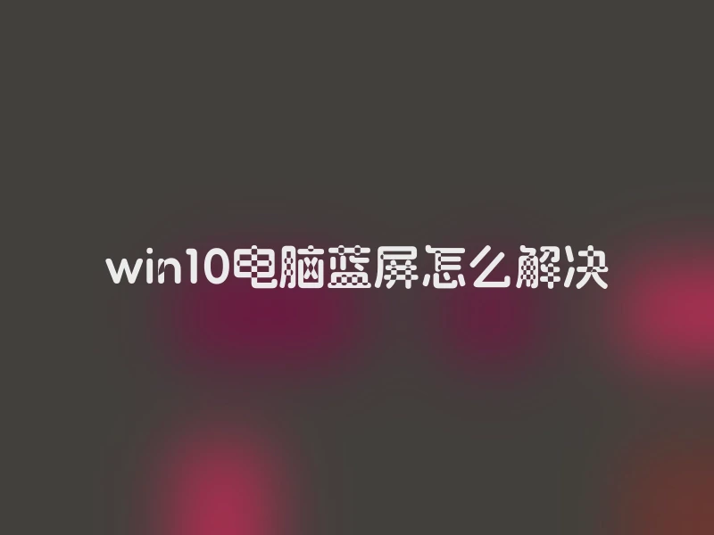 win10电脑蓝屏怎么解决