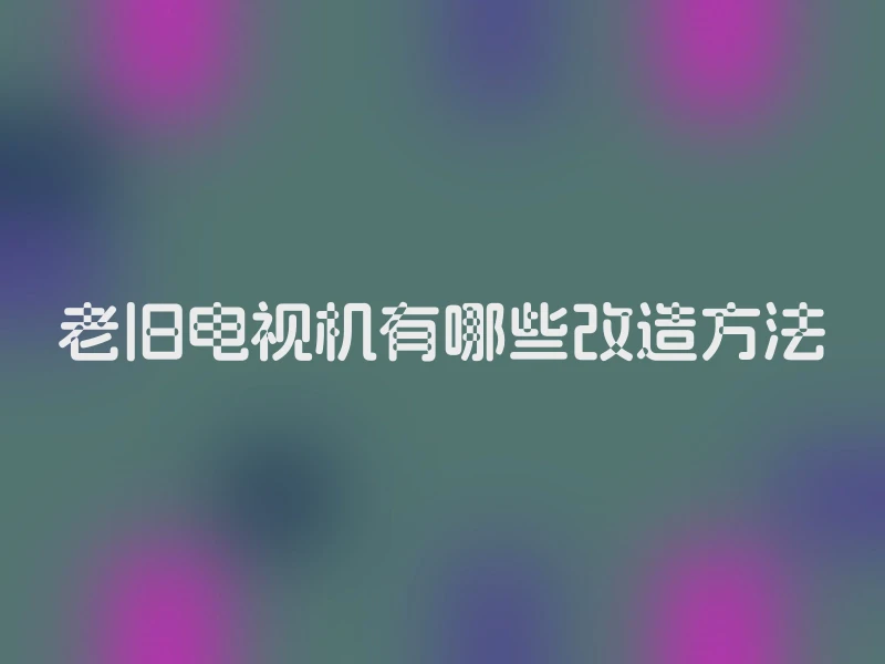 老旧电视机有哪些改造方法