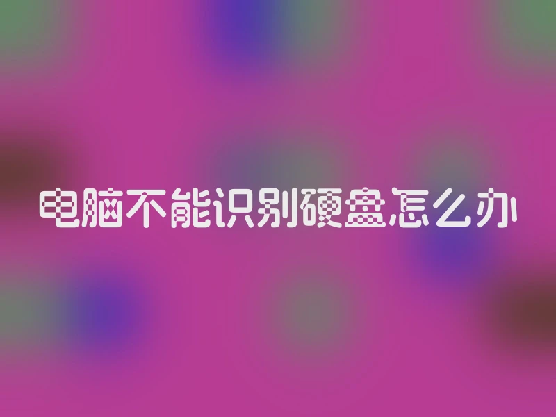 电脑不能识别硬盘怎么办