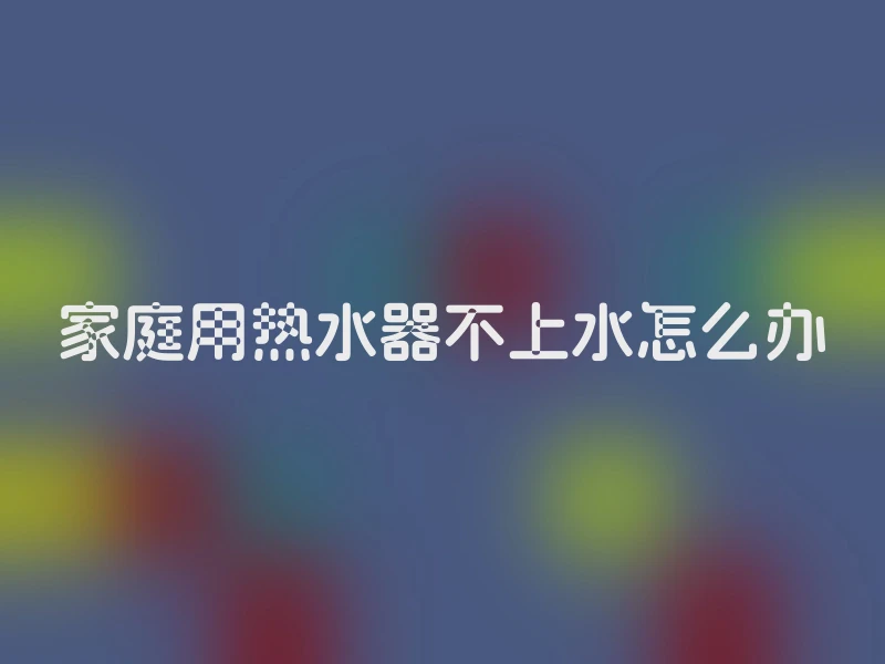 家庭用热水器不上水怎么办