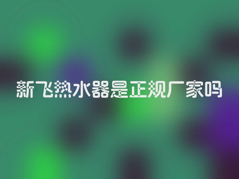 新飞热水器是正规厂家吗