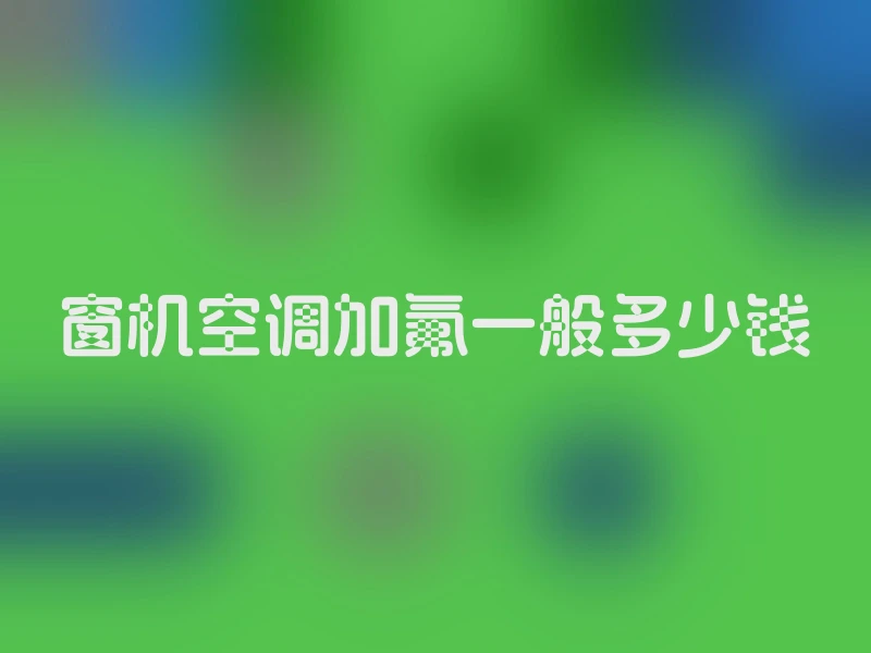 窗机空调加氟一般多少钱
