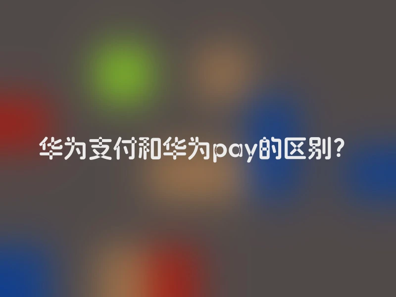 华为支付和华为pay的区别？