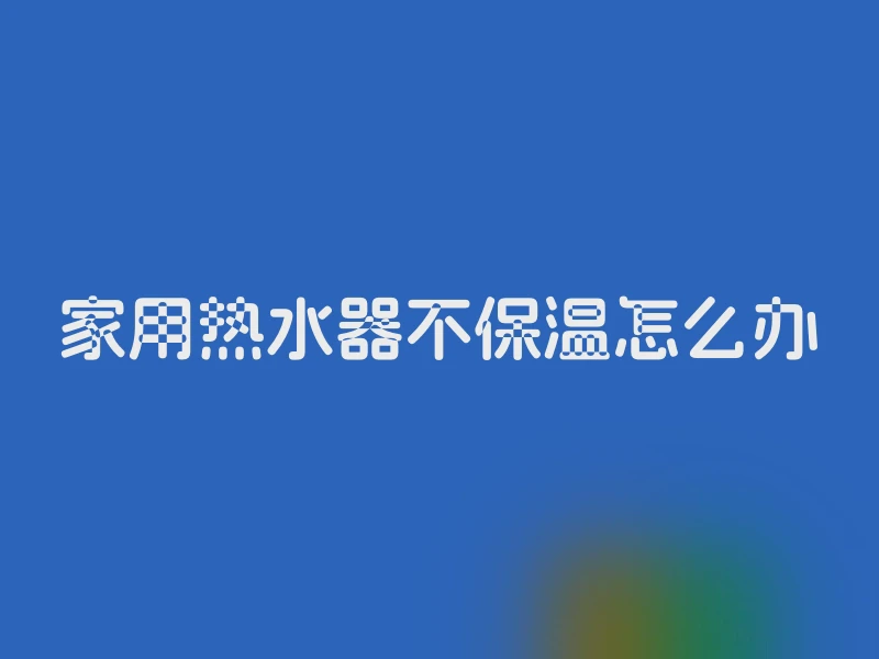 家用热水器不保温怎么办