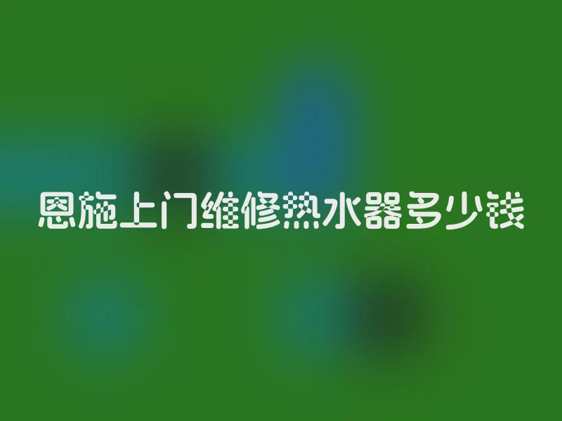 恩施上门维修热水器多少钱