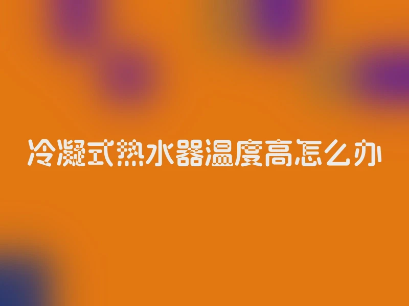 冷凝式热水器温度高怎么办