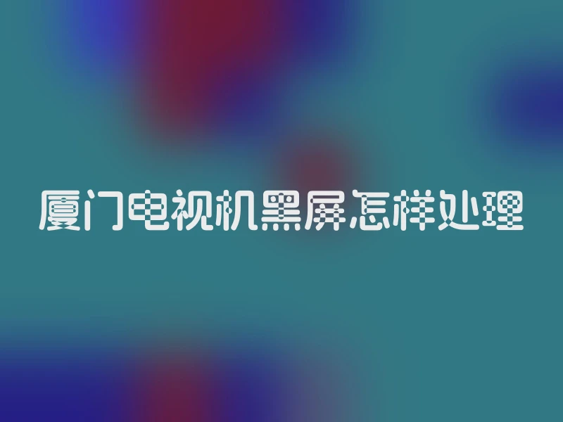 厦门电视机黑屏怎样处理