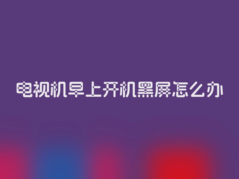 电视机早上开机黑屏怎么办