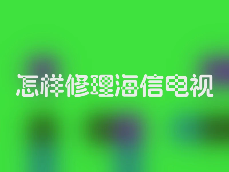 怎样修理海信电视