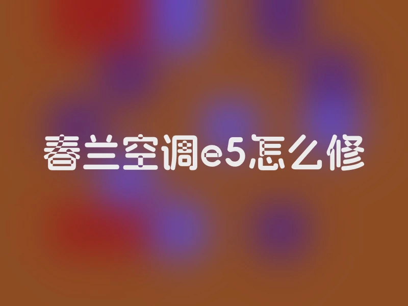春兰空调e5怎么修