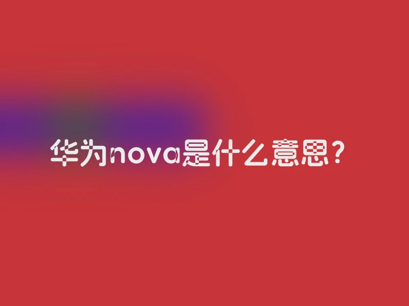华为nova是什么意思？
