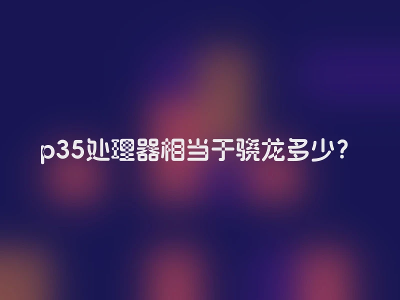 p35处理器相当于骁龙多少？