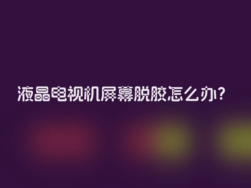 液晶电视机屏幕脱胶怎么办？