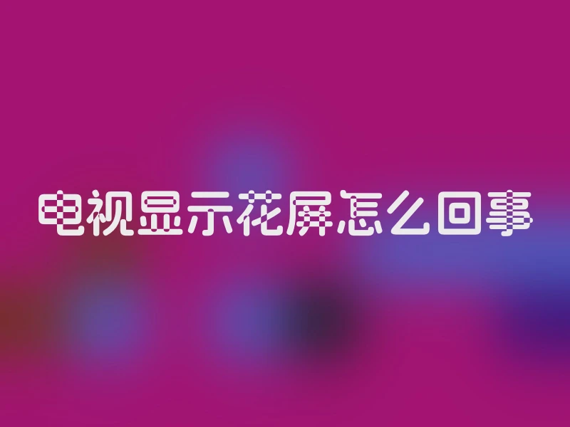 电视显示花屏怎么回事