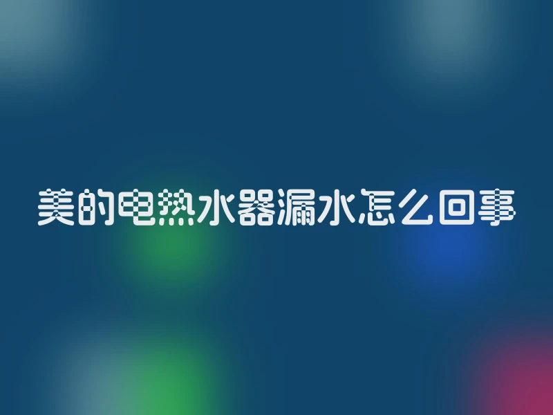 美的电热水器漏水怎么回事