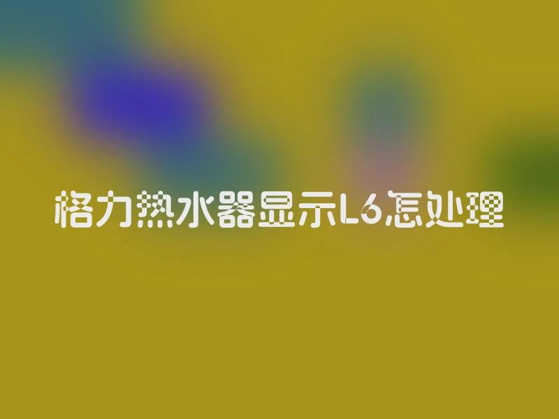 格力热水器显示L6怎处理