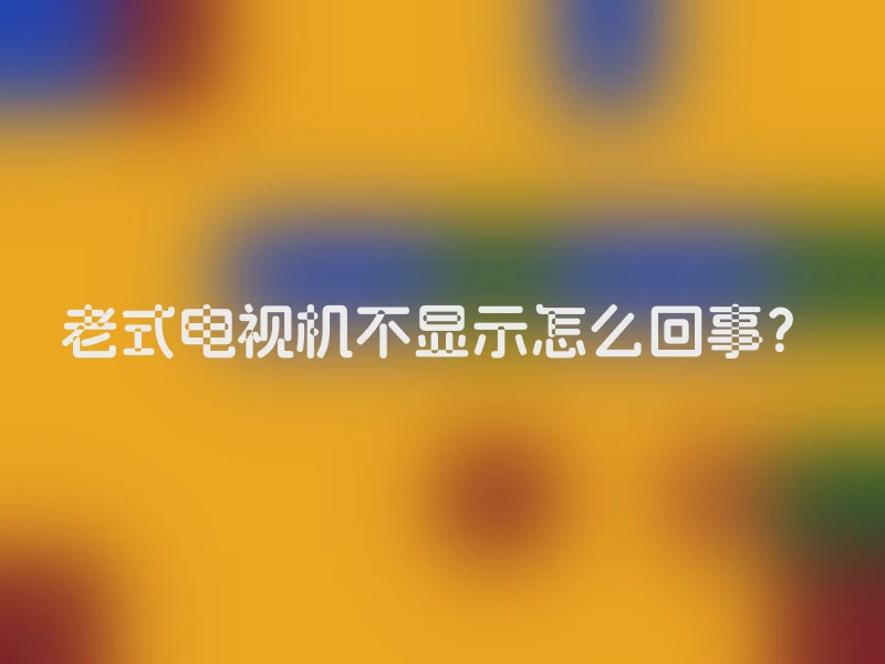 老式电视机不显示怎么回事？