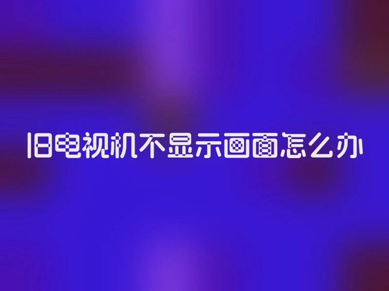 旧电视机不显示画面怎么办